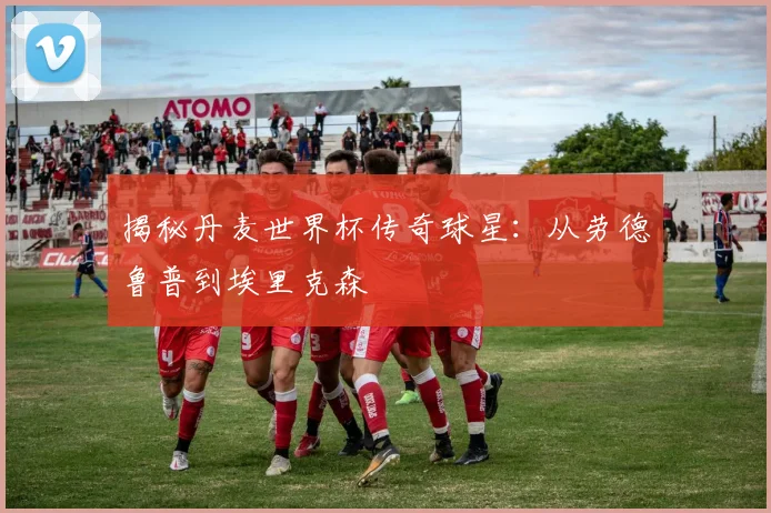 揭秘丹麦世界杯传奇球星：从劳德鲁普到埃里克森