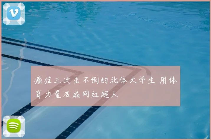 癌症三次击不倒的北体大学生 用体育力量活成网红超人