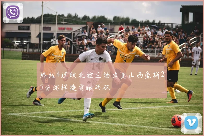 终结4连败北控主场力克山西豪斯25分沈梓捷贡献两双