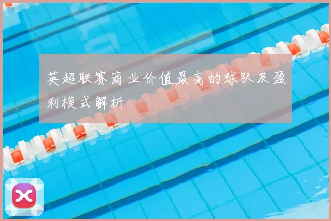 英超联赛商业价值最高的球队及盈利模式解析