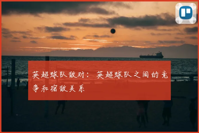 英超球队敌对：英超球队之间的竞争和宿敌关系