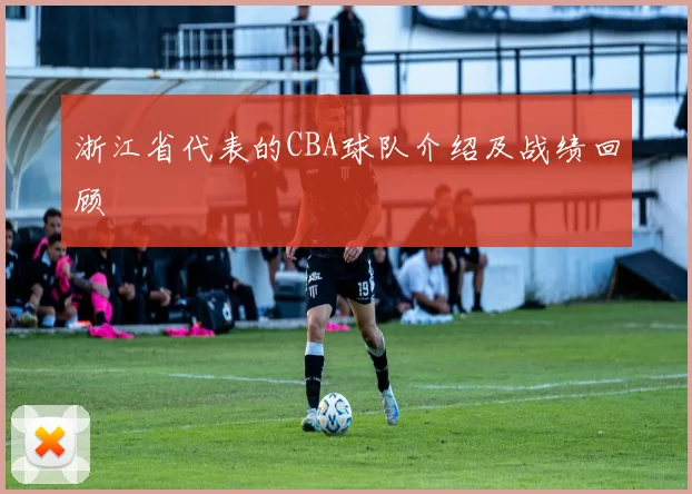 浙江省代表的CBA球队介绍及战绩回顾
