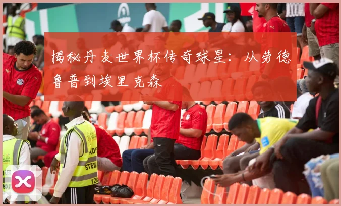 揭秘丹麦世界杯传奇球星:从劳德鲁普到埃里克森