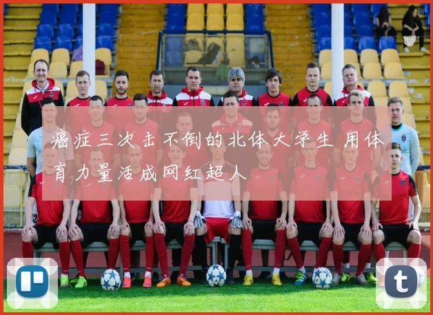 癌症三次击不倒的北体大学生 用体育力量活成网红超人